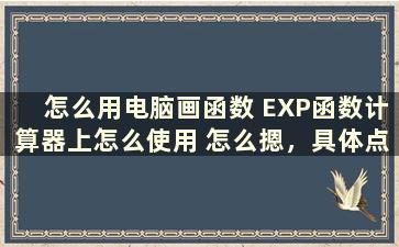 怎么用电脑画函数 EXP函数计算器上怎么使用 怎么摁，具体点